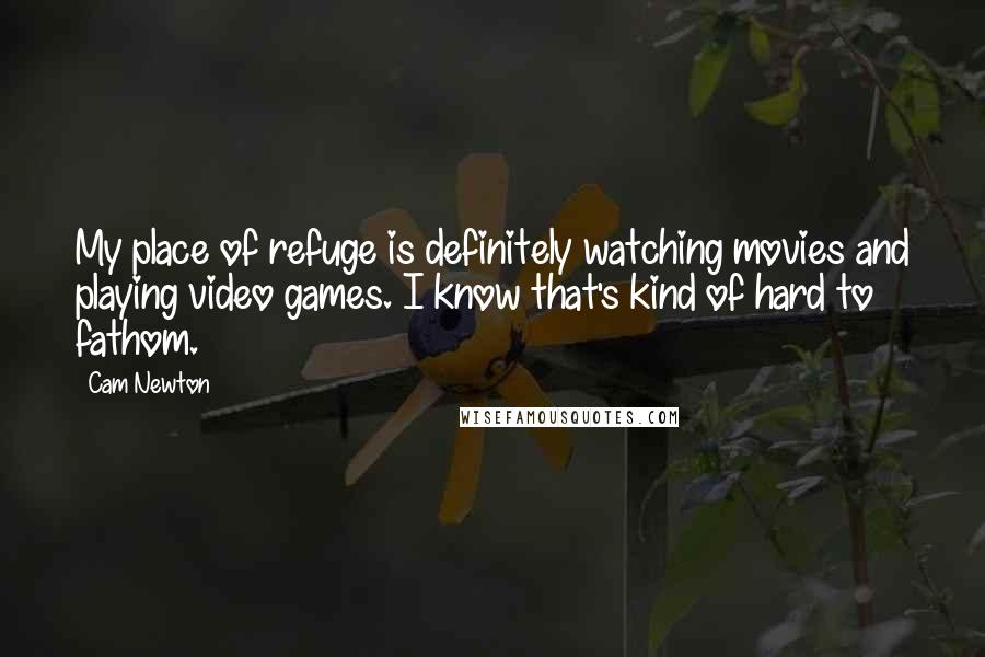 Cam Newton Quotes: My place of refuge is definitely watching movies and playing video games. I know that's kind of hard to fathom.