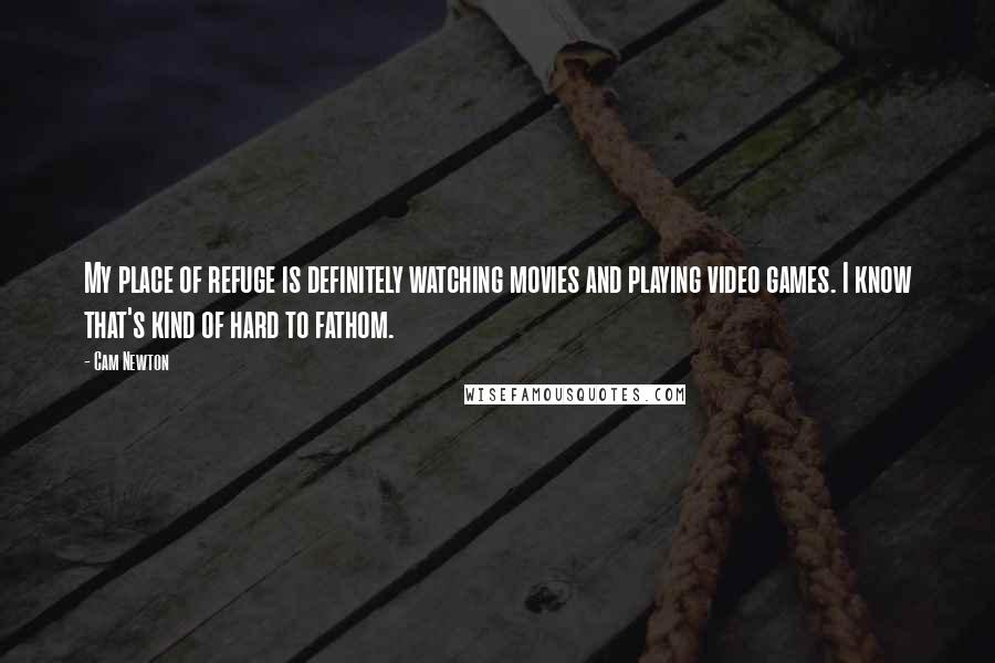 Cam Newton Quotes: My place of refuge is definitely watching movies and playing video games. I know that's kind of hard to fathom.