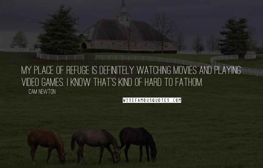 Cam Newton Quotes: My place of refuge is definitely watching movies and playing video games. I know that's kind of hard to fathom.