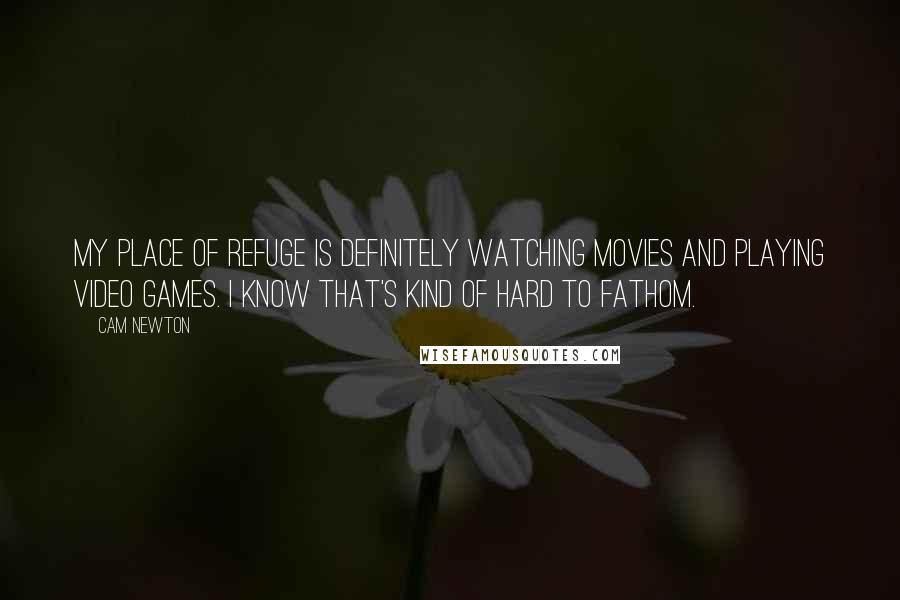 Cam Newton Quotes: My place of refuge is definitely watching movies and playing video games. I know that's kind of hard to fathom.