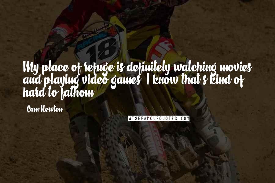 Cam Newton Quotes: My place of refuge is definitely watching movies and playing video games. I know that's kind of hard to fathom.