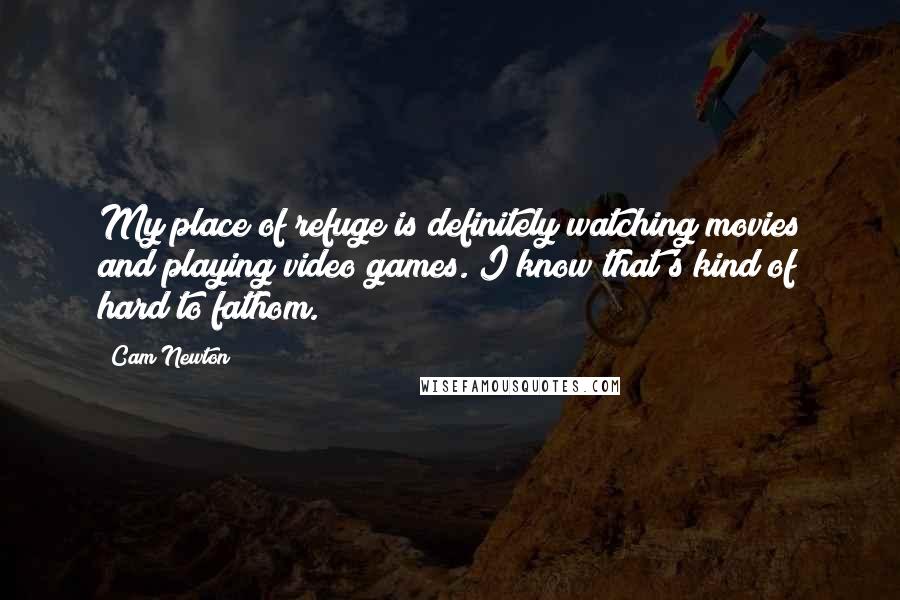 Cam Newton Quotes: My place of refuge is definitely watching movies and playing video games. I know that's kind of hard to fathom.