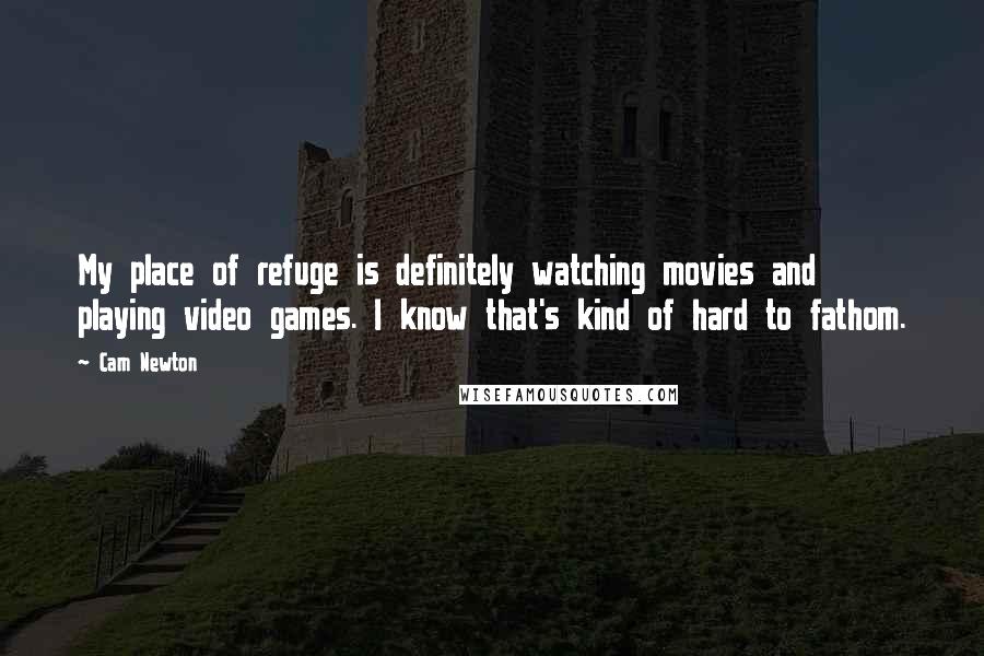 Cam Newton Quotes: My place of refuge is definitely watching movies and playing video games. I know that's kind of hard to fathom.