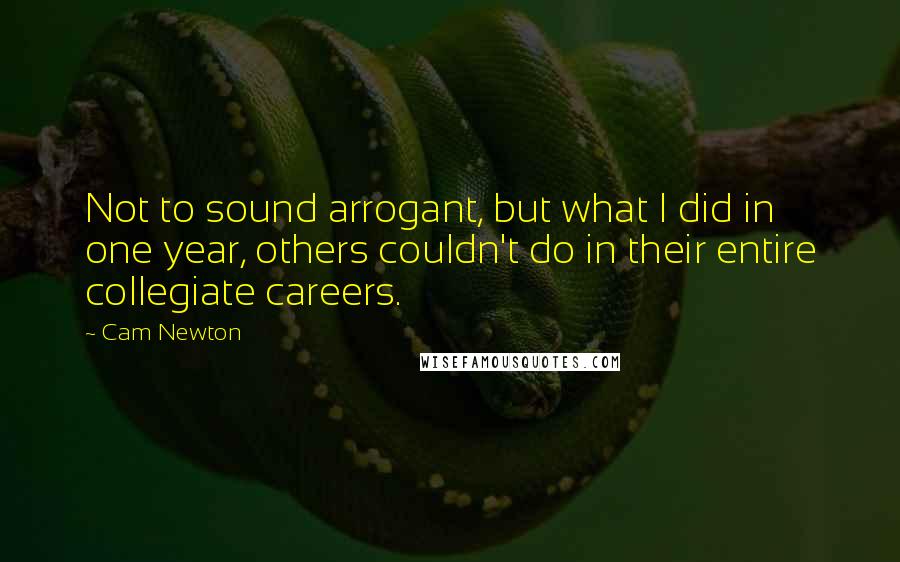 Cam Newton Quotes: Not to sound arrogant, but what I did in one year, others couldn't do in their entire collegiate careers.