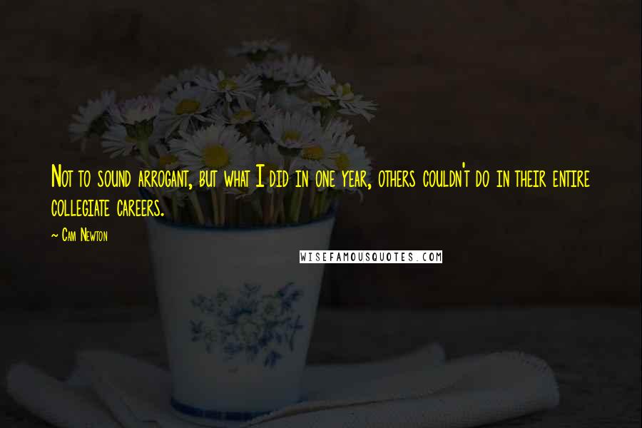 Cam Newton Quotes: Not to sound arrogant, but what I did in one year, others couldn't do in their entire collegiate careers.