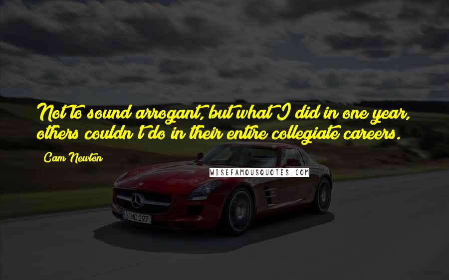 Cam Newton Quotes: Not to sound arrogant, but what I did in one year, others couldn't do in their entire collegiate careers.