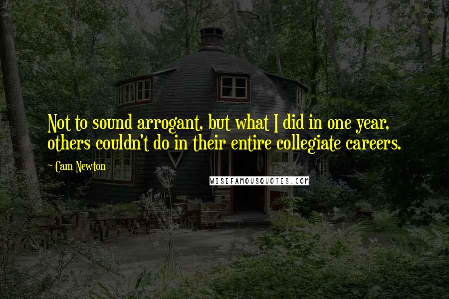 Cam Newton Quotes: Not to sound arrogant, but what I did in one year, others couldn't do in their entire collegiate careers.