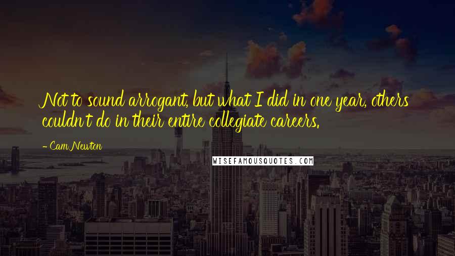 Cam Newton Quotes: Not to sound arrogant, but what I did in one year, others couldn't do in their entire collegiate careers.