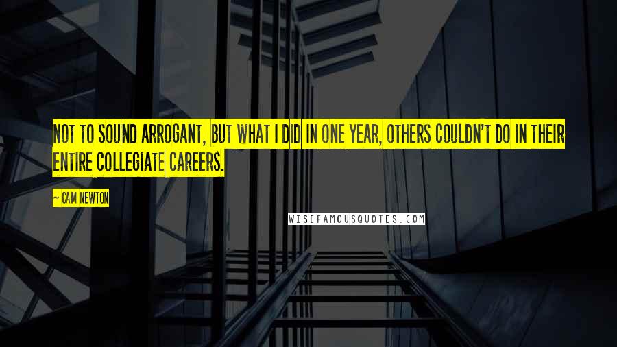 Cam Newton Quotes: Not to sound arrogant, but what I did in one year, others couldn't do in their entire collegiate careers.