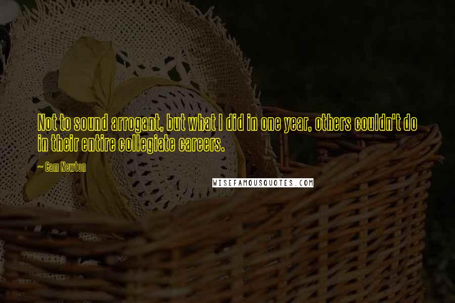 Cam Newton Quotes: Not to sound arrogant, but what I did in one year, others couldn't do in their entire collegiate careers.