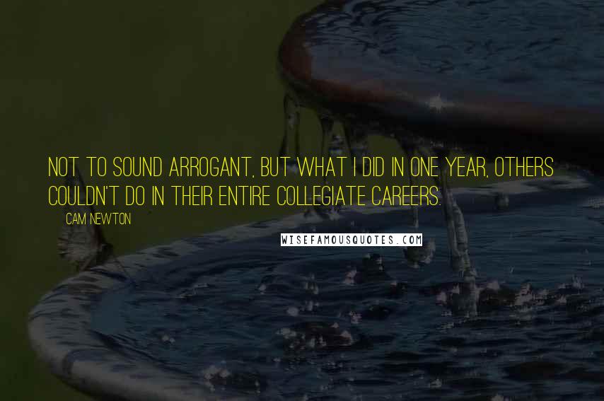 Cam Newton Quotes: Not to sound arrogant, but what I did in one year, others couldn't do in their entire collegiate careers.
