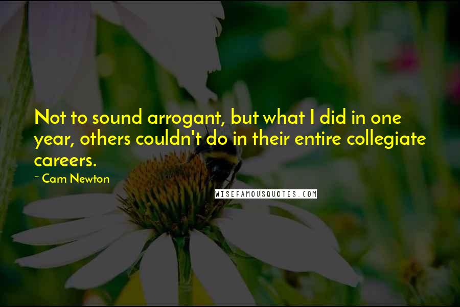 Cam Newton Quotes: Not to sound arrogant, but what I did in one year, others couldn't do in their entire collegiate careers.