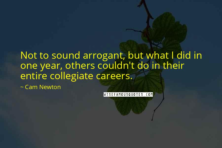 Cam Newton Quotes: Not to sound arrogant, but what I did in one year, others couldn't do in their entire collegiate careers.