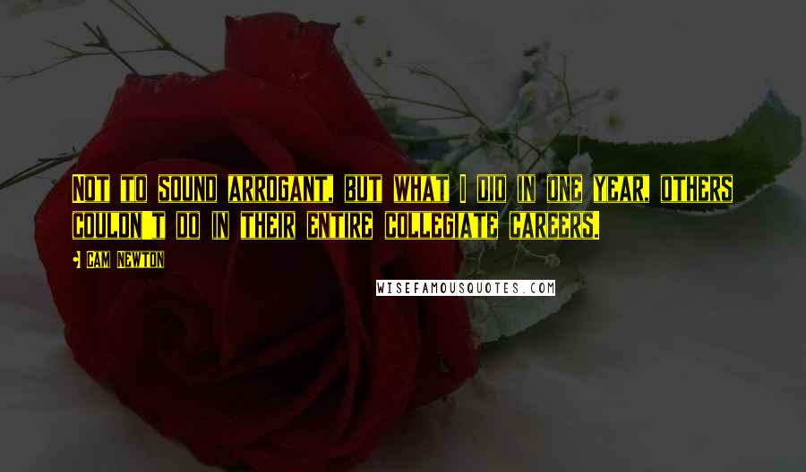 Cam Newton Quotes: Not to sound arrogant, but what I did in one year, others couldn't do in their entire collegiate careers.