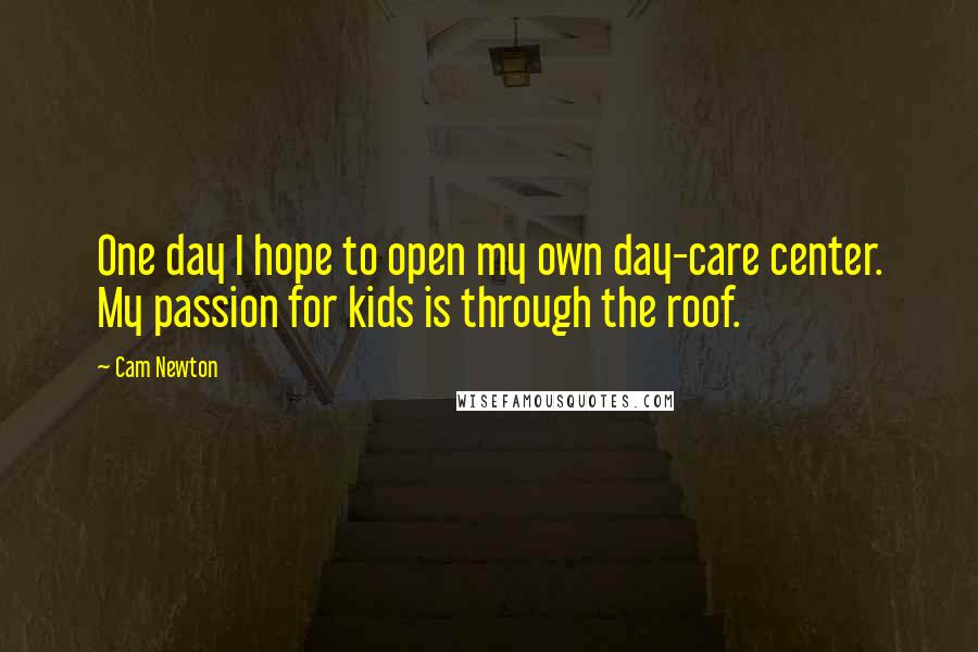 Cam Newton Quotes: One day I hope to open my own day-care center. My passion for kids is through the roof.