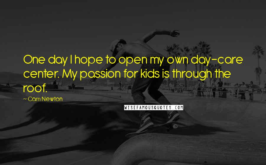 Cam Newton Quotes: One day I hope to open my own day-care center. My passion for kids is through the roof.