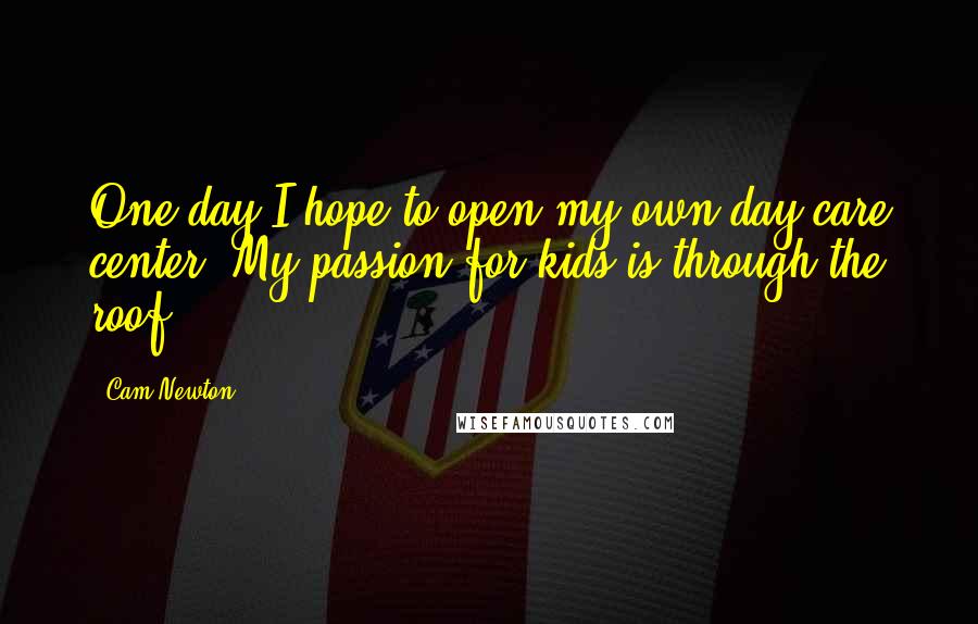 Cam Newton Quotes: One day I hope to open my own day-care center. My passion for kids is through the roof.