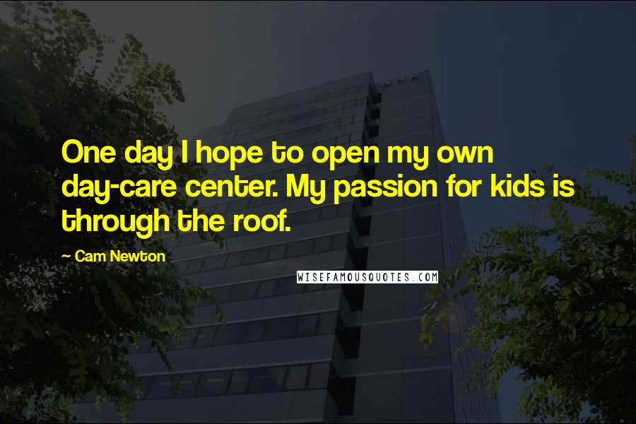 Cam Newton Quotes: One day I hope to open my own day-care center. My passion for kids is through the roof.