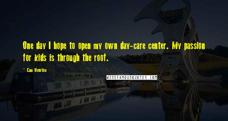 Cam Newton Quotes: One day I hope to open my own day-care center. My passion for kids is through the roof.