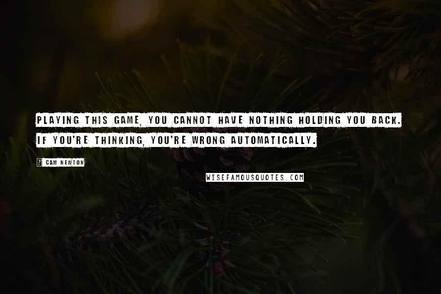 Cam Newton Quotes: Playing this game, you cannot have nothing holding you back. If you're thinking, you're wrong automatically.