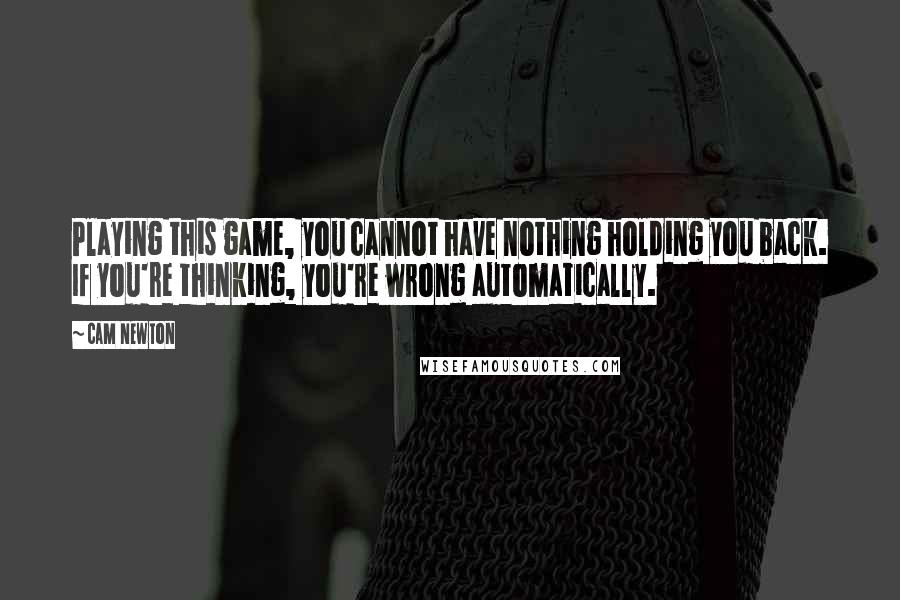 Cam Newton Quotes: Playing this game, you cannot have nothing holding you back. If you're thinking, you're wrong automatically.