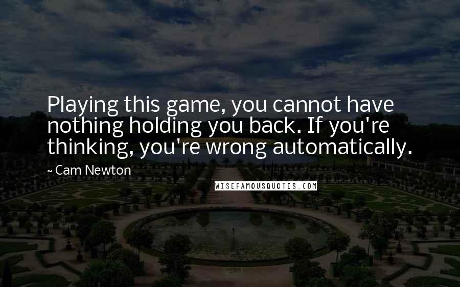 Cam Newton Quotes: Playing this game, you cannot have nothing holding you back. If you're thinking, you're wrong automatically.