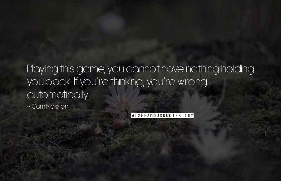 Cam Newton Quotes: Playing this game, you cannot have nothing holding you back. If you're thinking, you're wrong automatically.