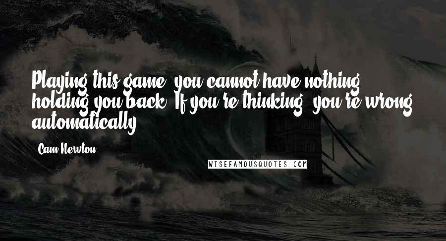 Cam Newton Quotes: Playing this game, you cannot have nothing holding you back. If you're thinking, you're wrong automatically.