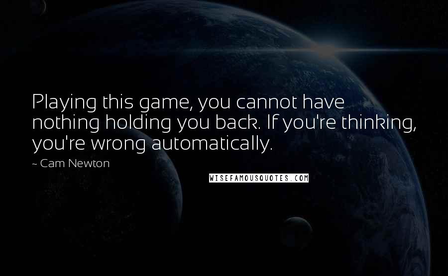 Cam Newton Quotes: Playing this game, you cannot have nothing holding you back. If you're thinking, you're wrong automatically.