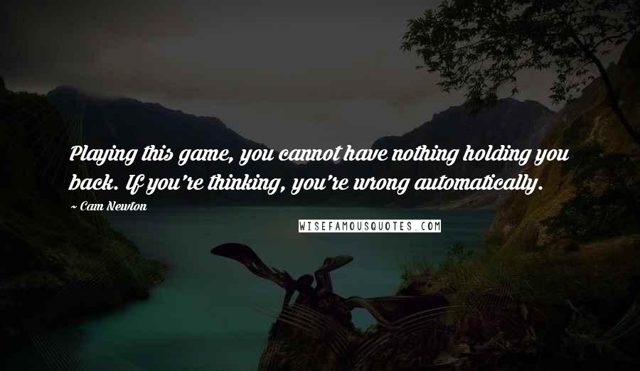 Cam Newton Quotes: Playing this game, you cannot have nothing holding you back. If you're thinking, you're wrong automatically.