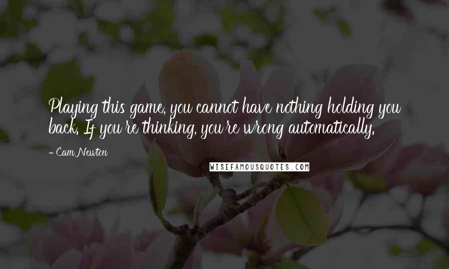 Cam Newton Quotes: Playing this game, you cannot have nothing holding you back. If you're thinking, you're wrong automatically.