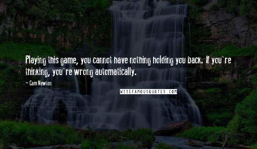 Cam Newton Quotes: Playing this game, you cannot have nothing holding you back. If you're thinking, you're wrong automatically.