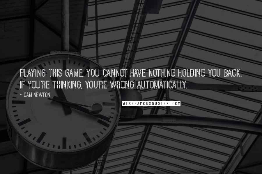 Cam Newton Quotes: Playing this game, you cannot have nothing holding you back. If you're thinking, you're wrong automatically.