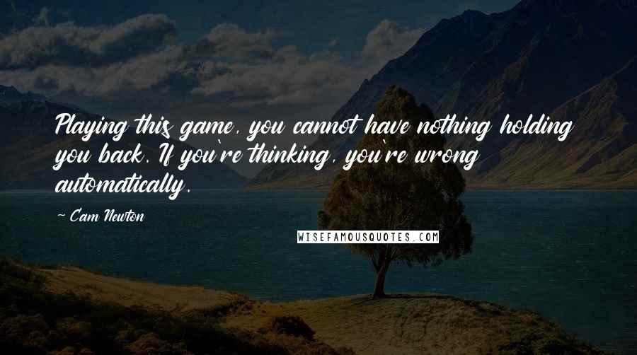 Cam Newton Quotes: Playing this game, you cannot have nothing holding you back. If you're thinking, you're wrong automatically.