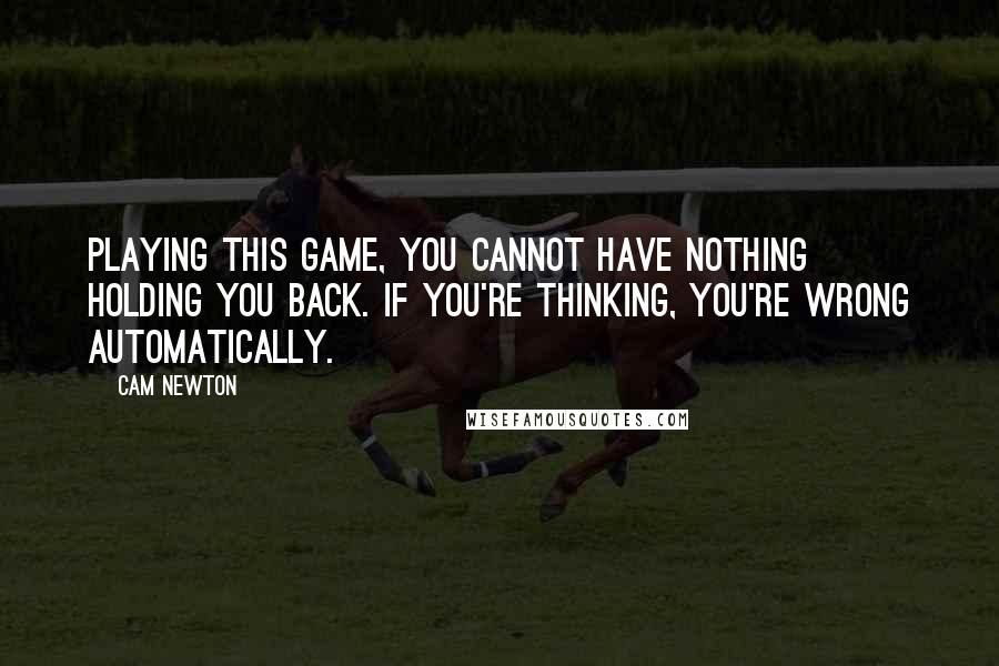 Cam Newton Quotes: Playing this game, you cannot have nothing holding you back. If you're thinking, you're wrong automatically.