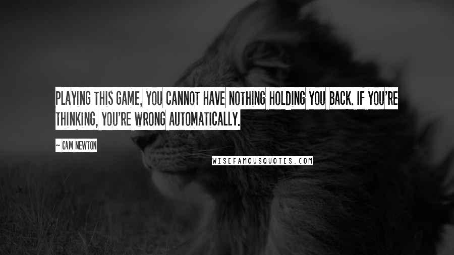 Cam Newton Quotes: Playing this game, you cannot have nothing holding you back. If you're thinking, you're wrong automatically.