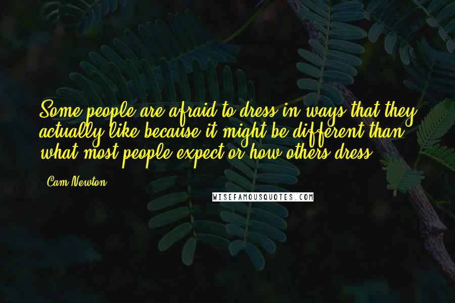 Cam Newton Quotes: Some people are afraid to dress in ways that they actually like because it might be different than what most people expect or how others dress.