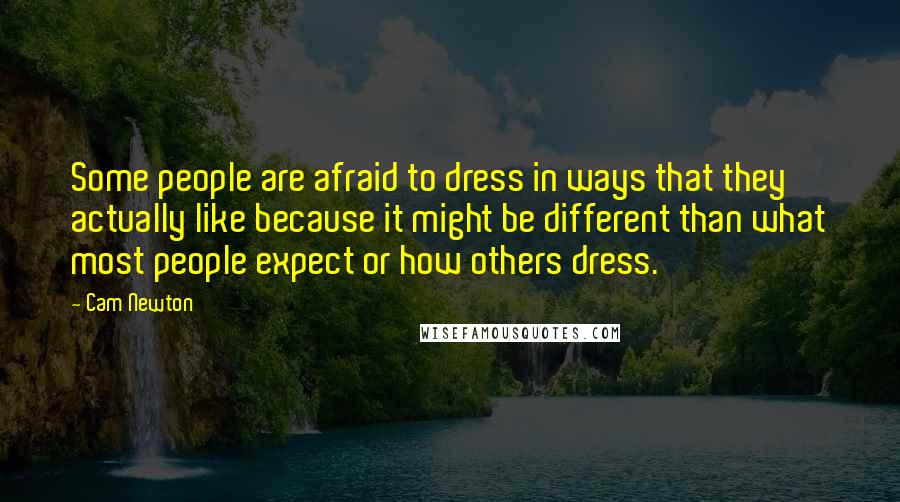 Cam Newton Quotes: Some people are afraid to dress in ways that they actually like because it might be different than what most people expect or how others dress.