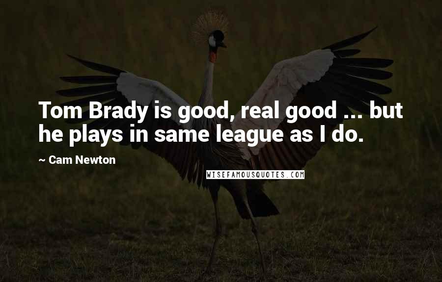 Cam Newton Quotes: Tom Brady is good, real good ... but he plays in same league as I do.