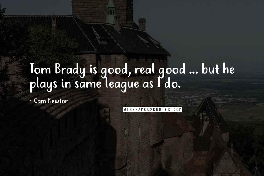 Cam Newton Quotes: Tom Brady is good, real good ... but he plays in same league as I do.