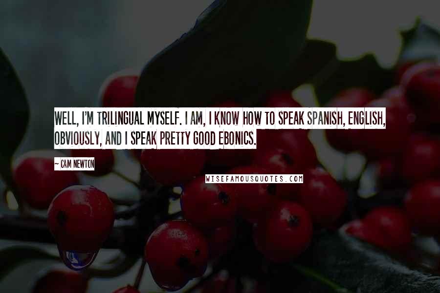 Cam Newton Quotes: Well, I'm trilingual myself. I am, I know how to speak Spanish, English, obviously, and I speak pretty good Ebonics.