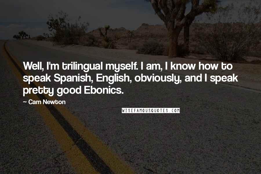 Cam Newton Quotes: Well, I'm trilingual myself. I am, I know how to speak Spanish, English, obviously, and I speak pretty good Ebonics.
