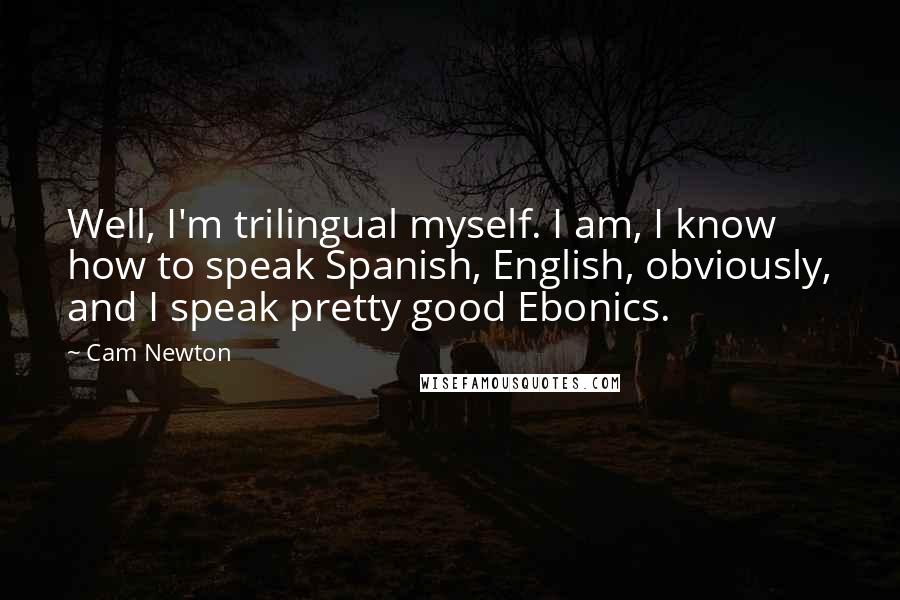 Cam Newton Quotes: Well, I'm trilingual myself. I am, I know how to speak Spanish, English, obviously, and I speak pretty good Ebonics.