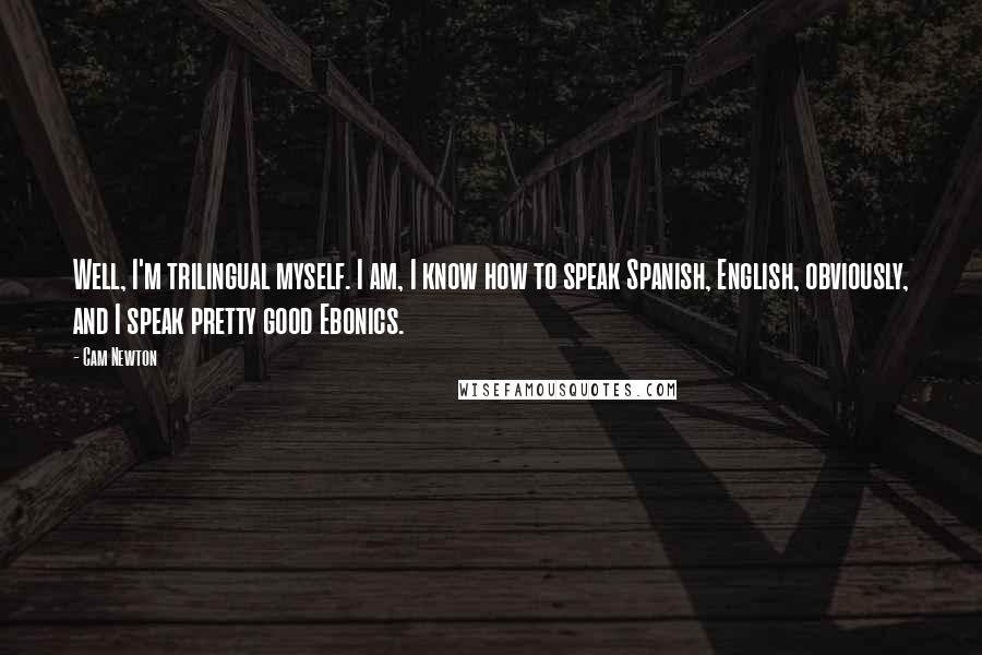 Cam Newton Quotes: Well, I'm trilingual myself. I am, I know how to speak Spanish, English, obviously, and I speak pretty good Ebonics.