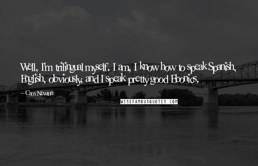 Cam Newton Quotes: Well, I'm trilingual myself. I am, I know how to speak Spanish, English, obviously, and I speak pretty good Ebonics.