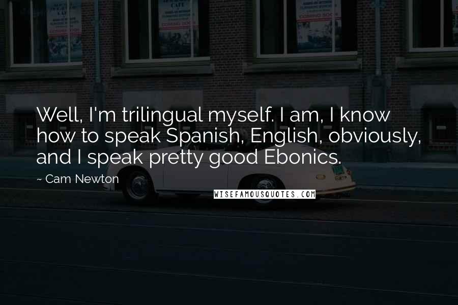 Cam Newton Quotes: Well, I'm trilingual myself. I am, I know how to speak Spanish, English, obviously, and I speak pretty good Ebonics.