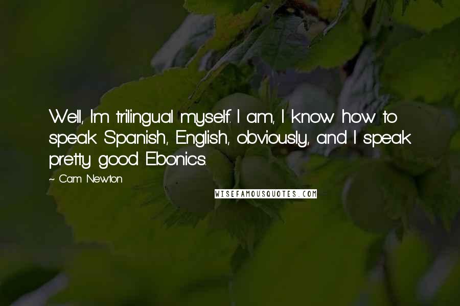 Cam Newton Quotes: Well, I'm trilingual myself. I am, I know how to speak Spanish, English, obviously, and I speak pretty good Ebonics.