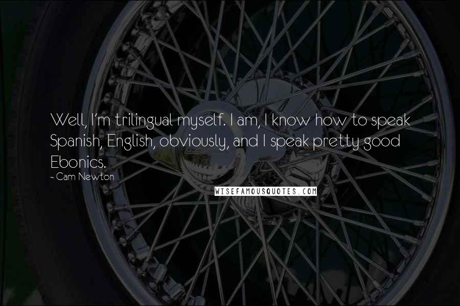 Cam Newton Quotes: Well, I'm trilingual myself. I am, I know how to speak Spanish, English, obviously, and I speak pretty good Ebonics.