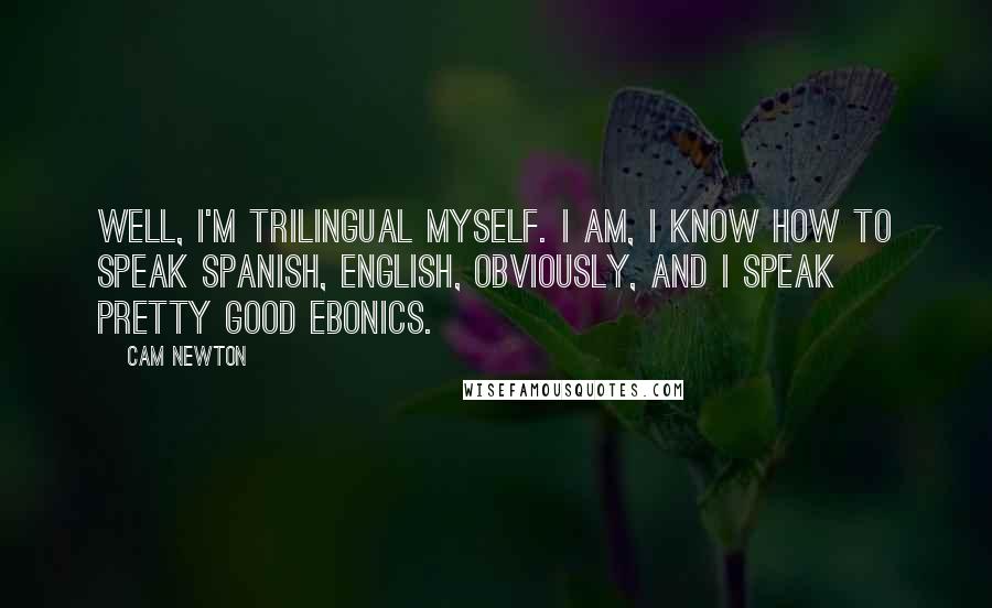 Cam Newton Quotes: Well, I'm trilingual myself. I am, I know how to speak Spanish, English, obviously, and I speak pretty good Ebonics.