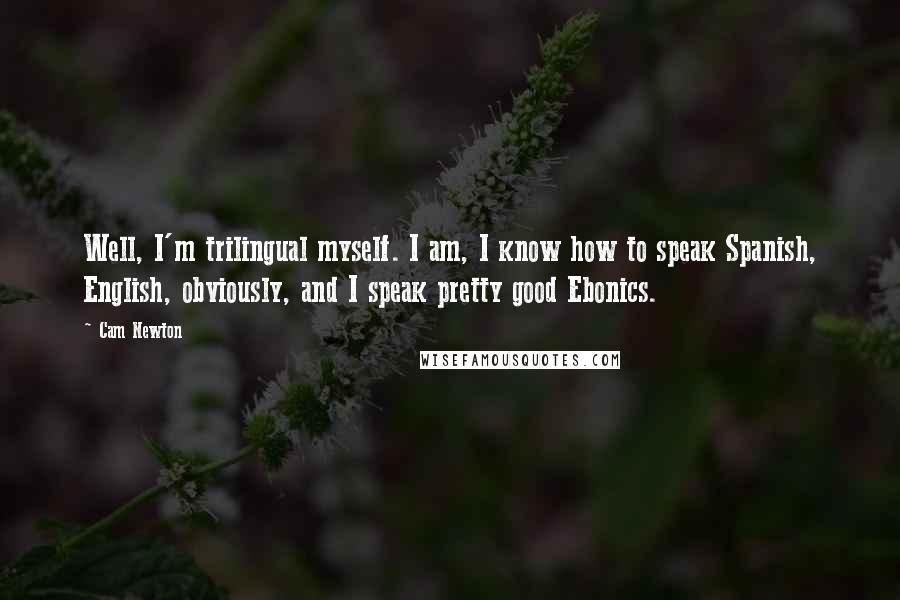 Cam Newton Quotes: Well, I'm trilingual myself. I am, I know how to speak Spanish, English, obviously, and I speak pretty good Ebonics.